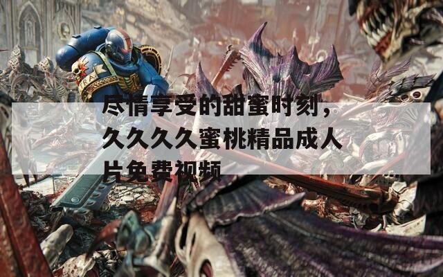 尽情享受的甜蜜时刻，久久久久蜜桃精品成人片免费视频
