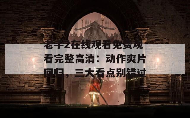 老手2在线观看免费观看完整高清：动作爽片回归，三大看点别错过