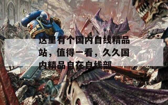 这里有个国内自线精品站，值得一看，久久国内精品自在自线部