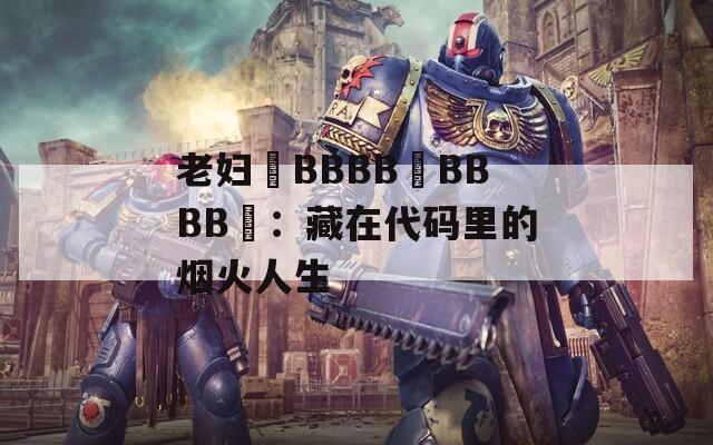 老妇槡BBBB槡BBBB槡：藏在代码里的烟火人生