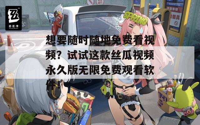 想要随时随地免费看视频？试试这款丝瓜视频永久版无限免费观看软件！