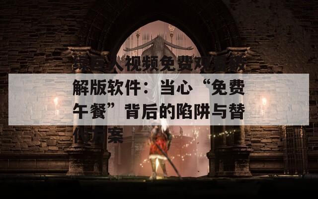 绿巨人视频免费观看破解版软件：当心“免费午餐”背后的陷阱与替代方案