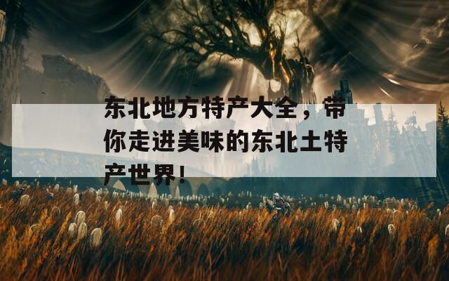 东北地方特产大全，带你走进美味的东北土特产世界！