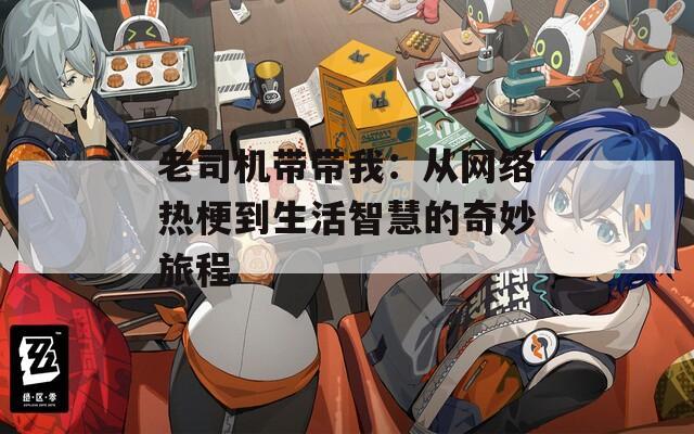 老司机带带我：从网络热梗到生活智慧的奇妙旅程