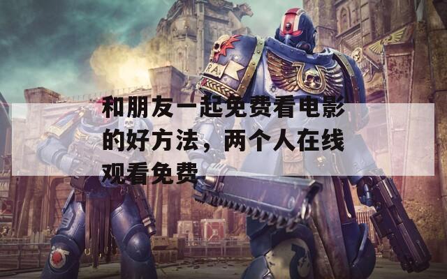 和朋友一起免费看电影的好方法，两个人在线观看免费
