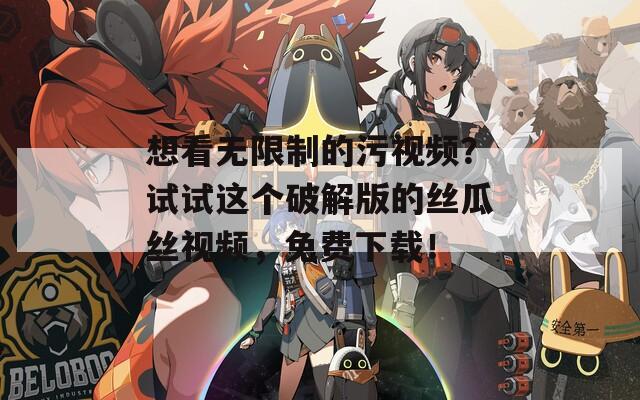 想看无限制的污视频？试试这个破解版的丝瓜丝视频，免费下载！