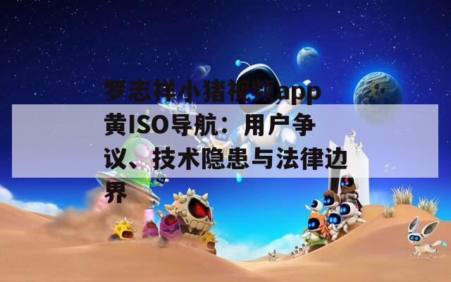 罗志祥小猪视频app黄ISO导航：用户争议、技术隐患与法律边界