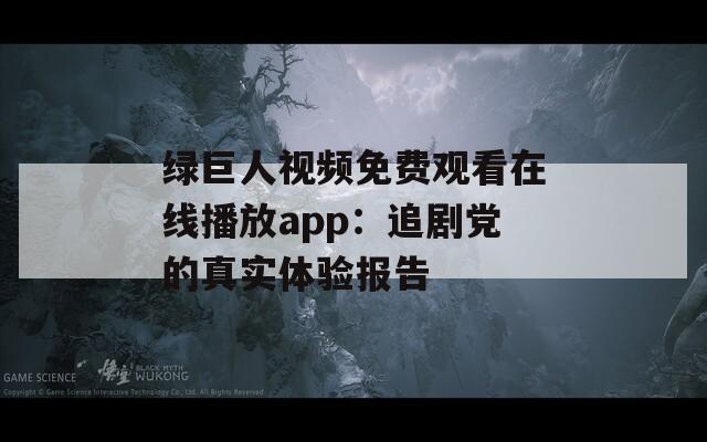 绿巨人视频免费观看在线播放app：追剧党的真实体验报告