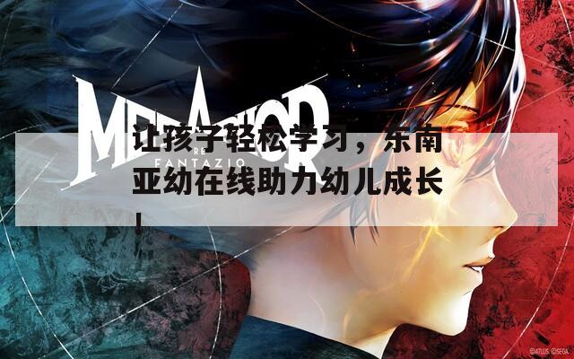 让孩子轻松学习，东南亚幼在线助力幼儿成长！