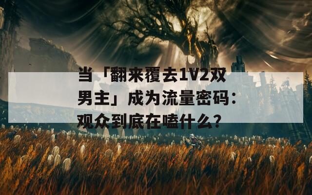 当「翻来覆去1V2双男主」成为流量密码：观众到底在嗑什么？