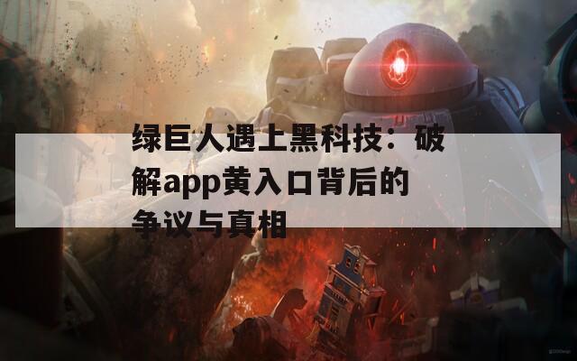 绿巨人遇上黑科技：破解app黄入口背后的争议与真相