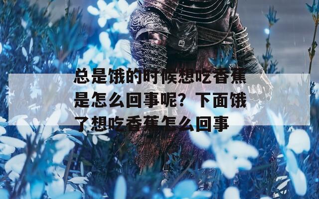总是饿的时候想吃香蕉是怎么回事呢？下面饿了想吃香蕉怎么回事