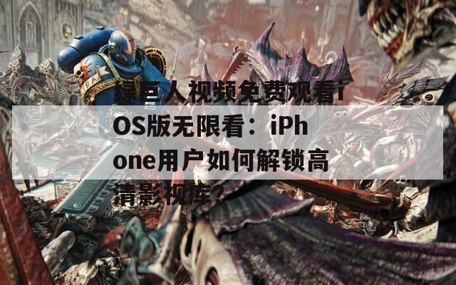 绿巨人视频免费观看iOS版无限看：iPhone用户如何解锁高清影视库？