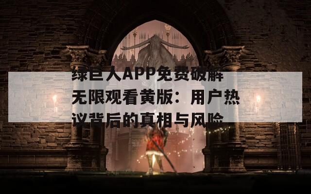绿巨人APP免费破解无限观看黄版：用户热议背后的真相与风险