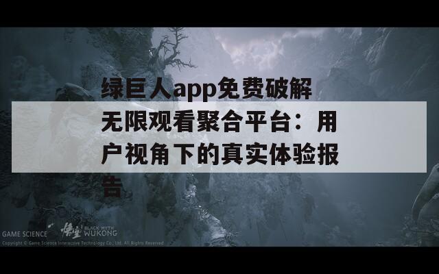绿巨人app免费破解无限观看聚合平台：用户视角下的真实体验报告
