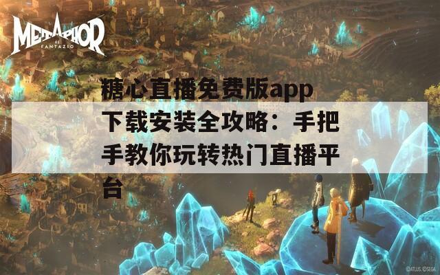 糖心直播免费版app下载安装全攻略：手把手教你玩转热门直播平台