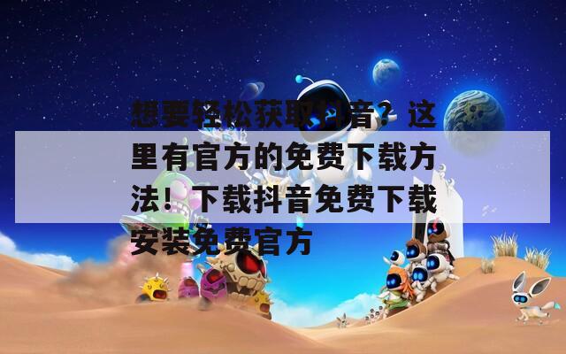 想要轻松获取抖音？这里有官方的免费下载方法！下载抖音免费下载安装免费官方