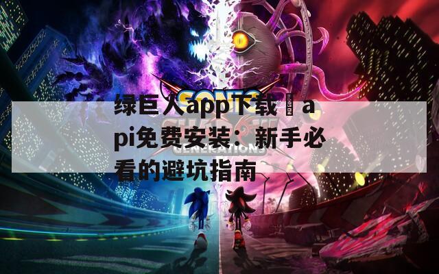 绿巨人app下载汅api免费安装：新手必看的避坑指南