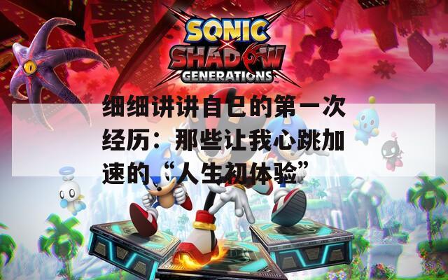 细细讲讲自己的第一次经历：那些让我心跳加速的“人生初体验”