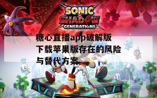 糖心直播app破解版下载苹果版存在的风险与替代方案
