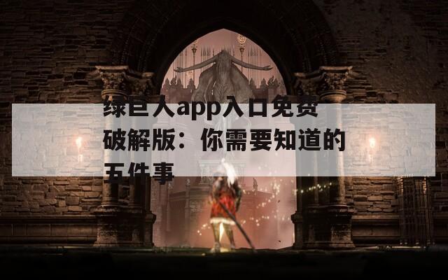 绿巨人app入口免费破解版：你需要知道的五件事