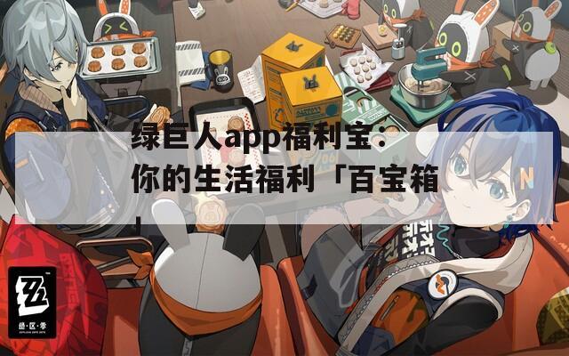 绿巨人app福利宝：你的生活福利「百宝箱」