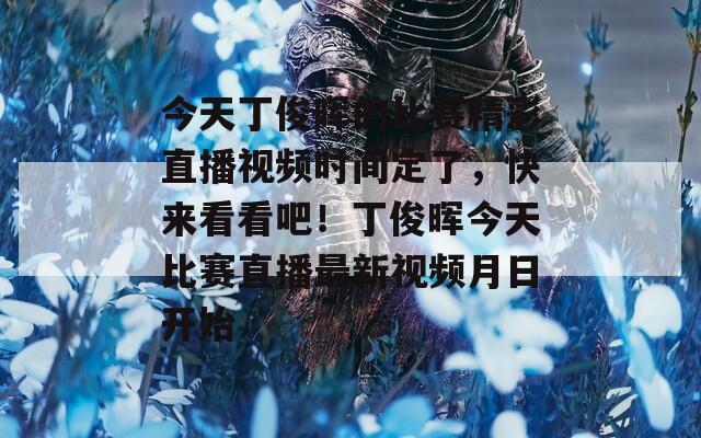 今天丁俊晖的比赛精彩直播视频时间定了，快来看看吧！丁俊晖今天比赛直播最新视频月日开始