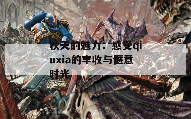 秋天的魅力：感受qiuxia的丰收与惬意时光