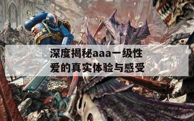 深度揭秘aaa一级性爱的真实体验与感受