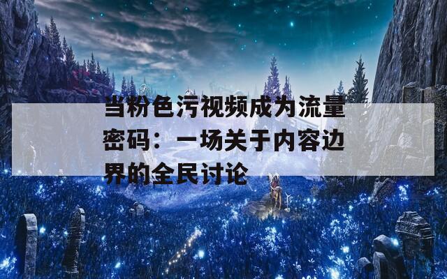 当粉色污视频成为流量密码：一场关于内容边界的全民讨论