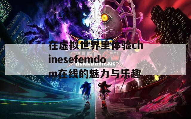 在虚拟世界里体验chinesefemdom在线的魅力与乐趣
