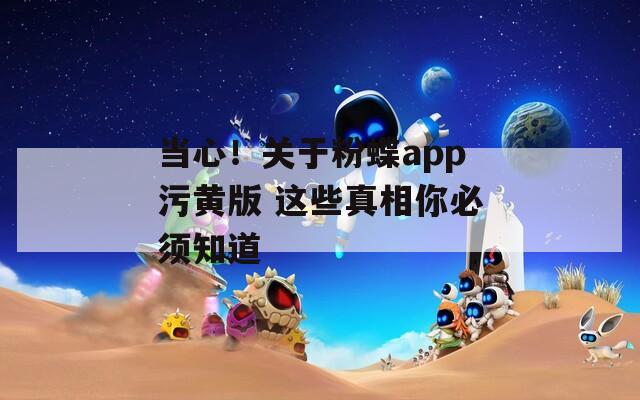 当心！关于粉蝶app污黄版 这些真相你必须知道