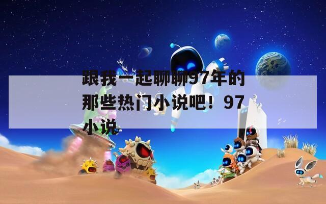 跟我一起聊聊97年的那些热门小说吧！97小说