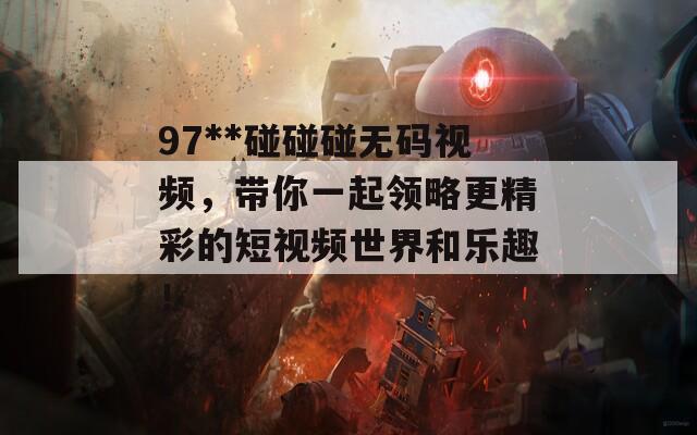 97**碰碰碰无码视频，带你一起领略更精彩的短视频世界和乐趣！