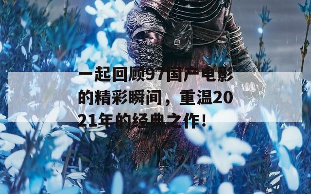 一起回顾97国产电影的精彩瞬间，重温2021年的经典之作！