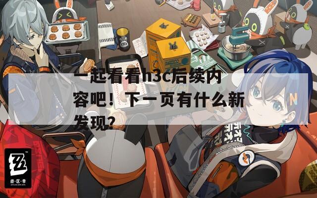 一起看看h3c后续内容吧！下一页有什么新发现？
