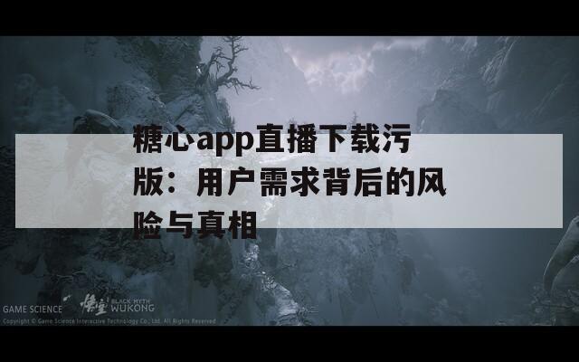 糖心app直播下载污版：用户需求背后的风险与真相