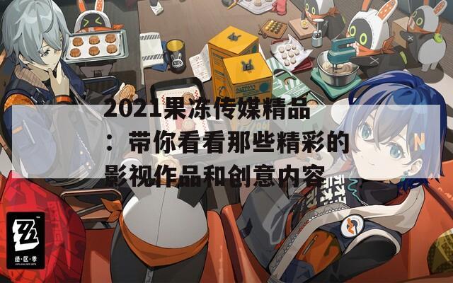 2021果冻传媒精品：带你看看那些精彩的影视作品和创意内容