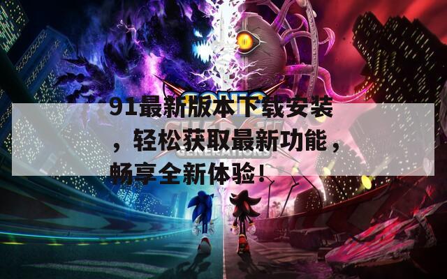 91最新版本下载安装，轻松获取最新功能，畅享全新体验！