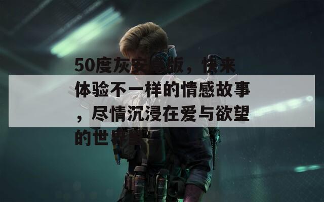 50度灰安卓版，快来体验不一样的情感故事，尽情沉浸在爱与欲望的世界里！