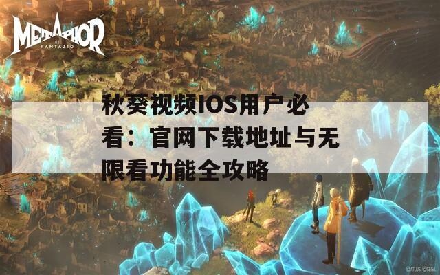 秋葵视频IOS用户必看：官网下载地址与无限看功能全攻略