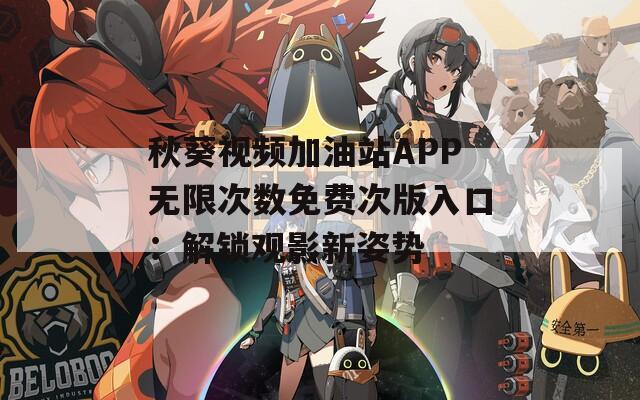 秋葵视频加油站APP无限次数免费次版入口：解锁观影新姿势