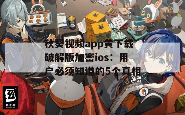 秋葵视频app黄下载破解版加密ios：用户必须知道的5个真相