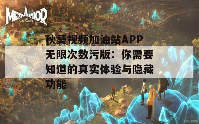 秋葵视频加油站APP无限次数污版：你需要知道的真实体验与隐藏功能