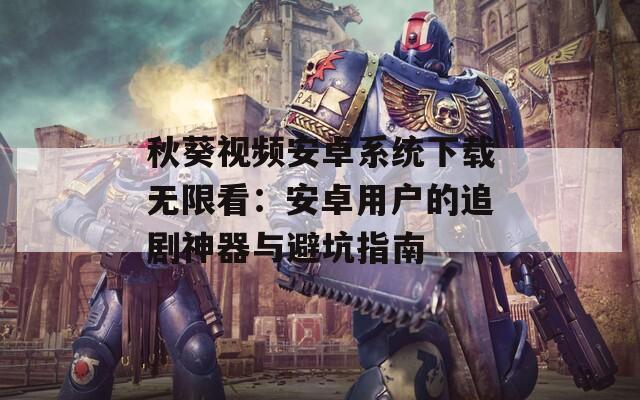 秋葵视频安卓系统下载无限看：安卓用户的追剧神器与避坑指南