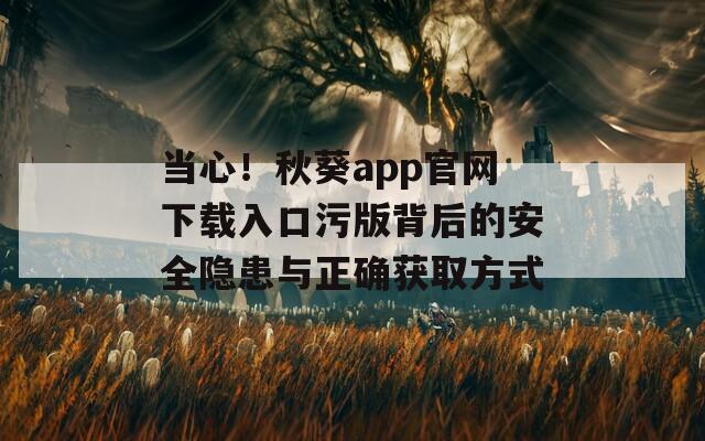 当心！秋葵app官网下载入口污版背后的安全隐患与正确获取方式