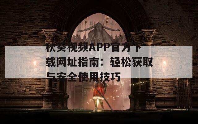 秋葵视频APP官方下载网址指南：轻松获取与安全使用技巧