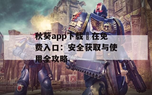 秋葵app下载汅在免费入口：安全获取与使用全攻略