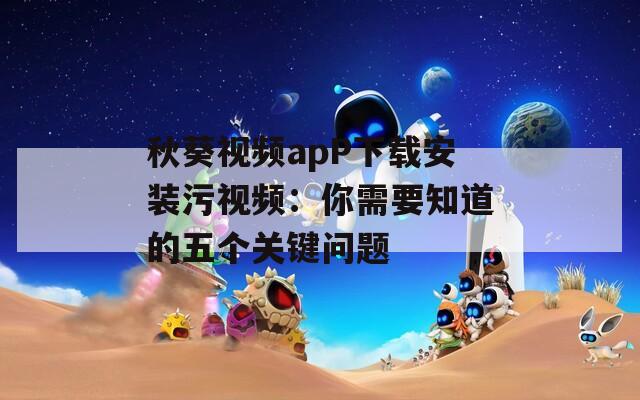 秋葵视频apP下载安装污视频：你需要知道的五个关键问题