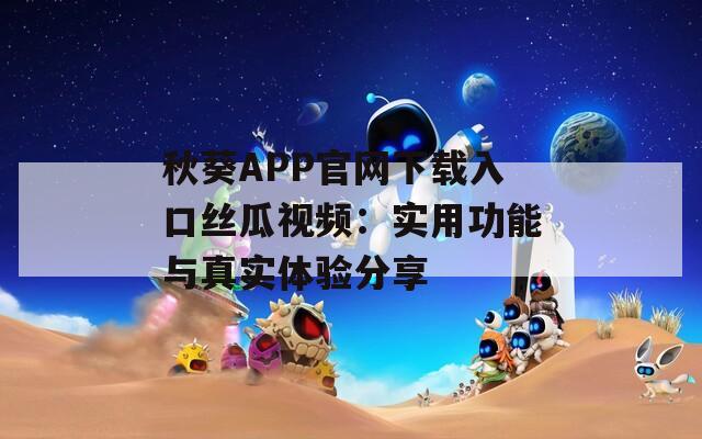 秋葵APP官网下载入口丝瓜视频：实用功能与真实体验分享